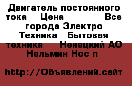 Двигатель постоянного тока. › Цена ­ 12 000 - Все города Электро-Техника » Бытовая техника   . Ненецкий АО,Нельмин Нос п.